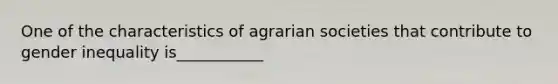 One of the characteristics of agrarian societies that contribute to gender inequality is___________