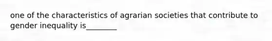 one of the characteristics of agrarian societies that contribute to gender inequality is________