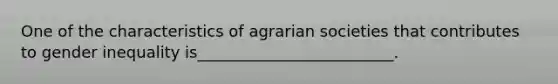 One of the characteristics of agrarian societies that contributes to gender inequality is_________________________.​