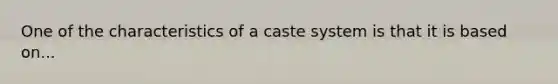 One of the characteristics of a caste system is that it is based on...