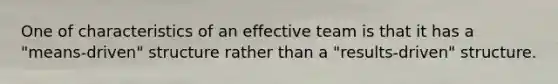 One of characteristics of an effective team is that it has a "means-driven" structure rather than a "results-driven" structure.