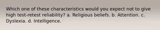 Which one of these characteristics would you expect not to give high test-retest reliability? a. Religious beliefs. b. Attention. c. Dyslexia. d. Intelligence.