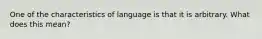 One of the characteristics of language is that it is arbitrary. What does this mean?