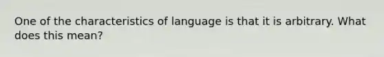 One of the characteristics of language is that it is arbitrary. What does this mean?