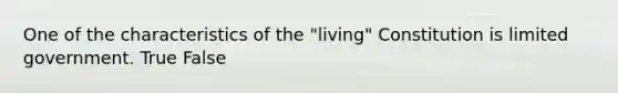 One of the characteristics of the "living" Constitution is limited government. True False