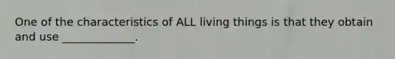 One of the characteristics of ALL living things is that they obtain and use _____________.