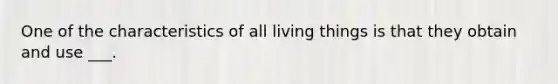 One of the characteristics of all living things is that they obtain and use ___.