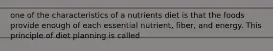 one of the characteristics of a nutrients diet is that the foods provide enough of each essential nutrient, fiber, and energy. This principle of diet planning is called