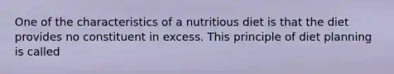 One of the characteristics of a nutritious diet is that the diet provides no constituent in excess. This principle of diet planning is called