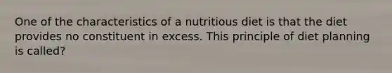 One of the characteristics of a nutritious diet is that the diet provides no constituent in excess. This principle of diet planning is called?