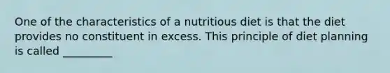 One of the characteristics of a nutritious diet is that the diet provides no constituent in excess. This principle of diet planning is called _________