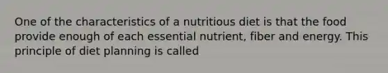 One of the characteristics of a nutritious diet is that the food provide enough of each essential nutrient, fiber and energy. This principle of diet planning is called