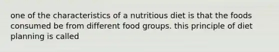 one of the characteristics of a nutritious diet is that the foods consumed be from different food groups. this principle of diet planning is called