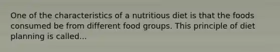 One of the characteristics of a nutritious diet is that the foods consumed be from different food groups. This principle of diet planning is called...