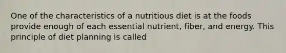 One of the characteristics of a nutritious diet is at the foods provide enough of each essential nutrient, fiber, and energy. This principle of diet planning is called