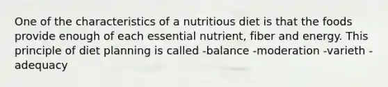 One of the characteristics of a nutritious diet is that the foods provide enough of each essential nutrient, fiber and energy. This principle of diet planning is called -balance -moderation -varieth -adequacy