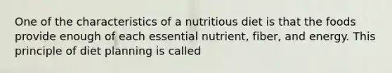 One of the characteristics of a nutritious diet is that the foods provide enough of each essential nutrient, fiber, and energy. This principle of diet planning is called