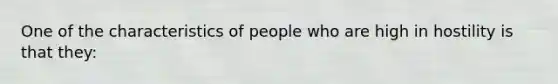 One of the characteristics of people who are high in hostility is that they: