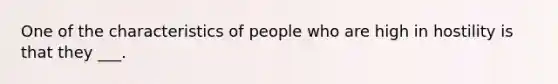 One of the characteristics of people who are high in hostility is that they ___.