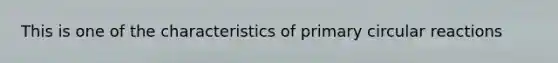 This is one of the characteristics of primary circular reactions