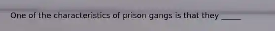 One of the characteristics of prison gangs is that they _____