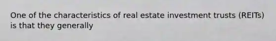 One of the characteristics of real estate investment trusts (REITs) is that they generally