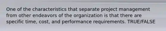 One of the characteristics that separate project management from other endeavors of the organization is that there are specific time, cost, and performance requirements. TRUE/FALSE