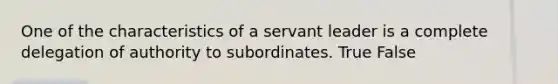 One of the characteristics of a servant leader is a complete delegation of authority to subordinates. True False