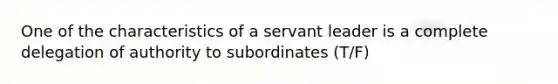 One of the characteristics of a servant leader is a complete delegation of authority to subordinates (T/F)