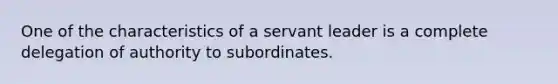 One of the characteristics of a servant leader is a complete delegation of authority to subordinates.