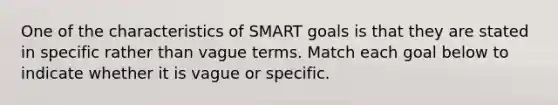 One of the characteristics of SMART goals is that they are stated in specific rather than vague terms. Match each goal below to indicate whether it is vague or specific.