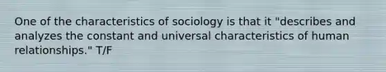 One of the characteristics of sociology is that it "describes and analyzes the constant and universal characteristics of human relationships." T/F