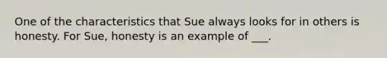 One of the characteristics that Sue always looks for in others is honesty. For Sue, honesty is an example of ___.