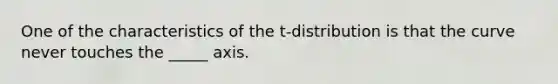One of the characteristics of the t-distribution is that the curve never touches the _____ axis.