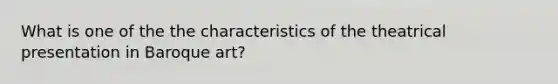 What is one of the the characteristics of the theatrical presentation in Baroque art?