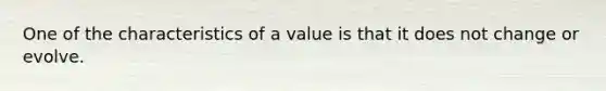 One of the characteristics of a value is that it does not change or evolve.