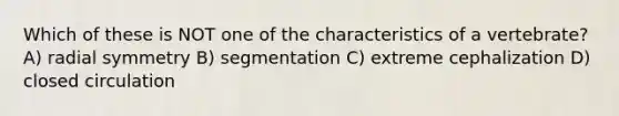 Which of these is NOT one of the characteristics of a vertebrate? A) radial symmetry B) segmentation C) extreme cephalization D) closed circulation