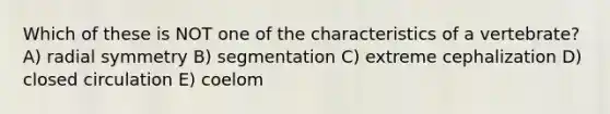 Which of these is NOT one of the characteristics of a vertebrate? A) radial symmetry B) segmentation C) extreme cephalization D) closed circulation E) coelom