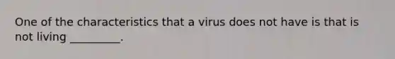 One of the characteristics that a virus does not have is that is not living _________.