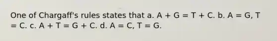 One of Chargaff's rules states that a. A + G = T + C. b. A = G, T = C. c. A + T = G + C. d. A = C, T = G.