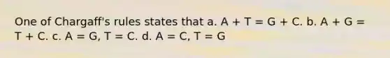 One of Chargaff's rules states that a. A + T = G + C. b. A + G = T + C. c. A = G, T = C. d. A = C, T = G