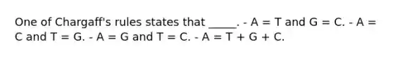 One of Chargaff's rules states that _____. - A = T and G = C. - A = C and T = G. - A = G and T = C. - A = T + G + C.