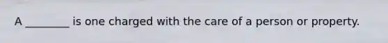 A ________ is one charged with the care of a person or property.