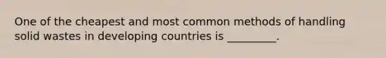 One of the cheapest and most common methods of handling solid wastes in developing countries is _________.