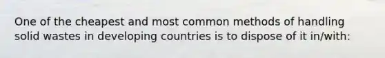 One of the cheapest and most common methods of handling solid wastes in developing countries is to dispose of it in/with: