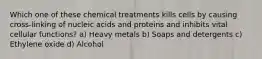 Which one of these chemical treatments kills cells by causing cross-linking of nucleic acids and proteins and inhibits vital cellular functions? a) Heavy metals b) Soaps and detergents c) Ethylene oxide d) Alcohol