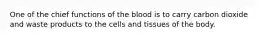 One of the chief functions of the blood is to carry carbon dioxide and waste products to the cells and tissues of the body.