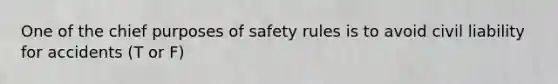 One of the chief purposes of safety rules is to avoid civil liability for accidents (T or F)