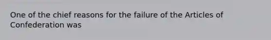 One of the chief reasons for the failure of the Articles of Confederation was