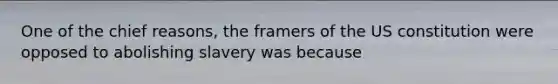One of the chief reasons, the framers of the US constitution were opposed to abolishing slavery was because